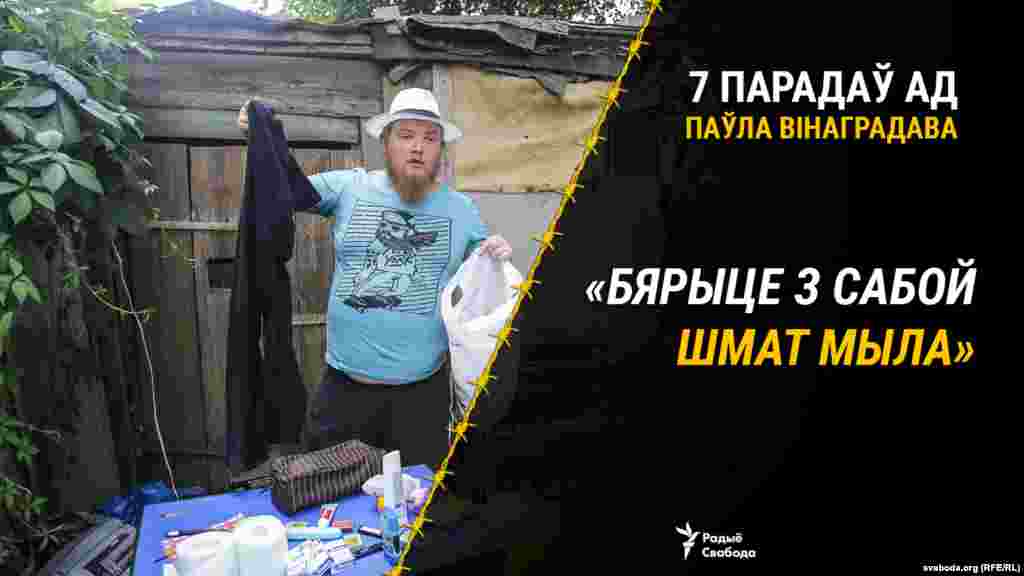 Выпадак з жыцьця: «Бярыце з сабой мінімум два рулёны туалетнай паперы, цыгарэты, запальнічкі цяпер можна браць, сшытак, асадкі, шампунь (ім можна таксама мыць прыбіральню, пах у камэры ў асноўным ад яе), сурвэткі, зубная шчотка, пажадана ў чахле, некалькі камплектаў бялізны, кнігі, вялікі ручнік (ім можна накрыцца, калі будзе вельмі халодна). А вось мыла трэба браць шмат. Навошта? Аднойчы я сядзеў з чалавекам, у якога былі вялікія праблемы з кішачнікам. Настолькі вялікія, што гэта было немагчыма. Я даваў яму сваё мыла мыць вопратку. Яно хутка скончылася. З таго часу заўсёды раю браць вельмі шмат мыла».